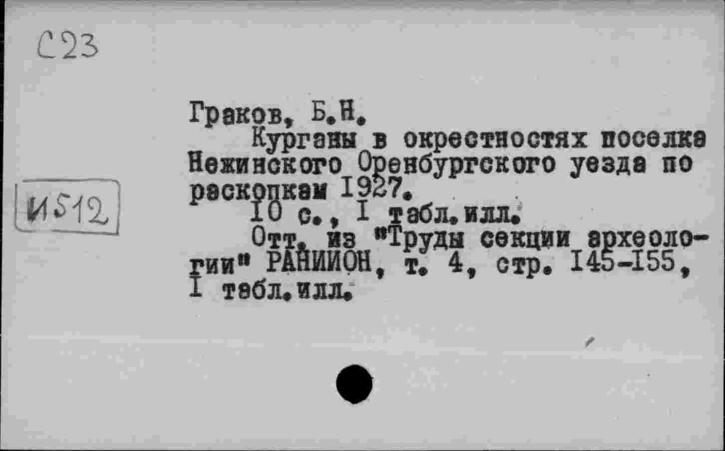 ﻿Граков, Б.НФ
Курганы в окрестностях поселка Нежинского Оренбургского уезда по раскопкам 1927.
ХО с., I табл.илл.
Отт. из "Труды секции археологии" РАЙИИОН, т. 4, стр. 145-155, I табл. илл.